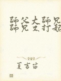 师父大师兄和二师兄又打起来了小说