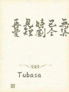 再见时已无恨无爱短剧全集完整版