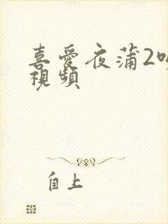 喜爱夜蒲2吻戏视频