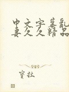 中文字幕乱码人妻久久精品