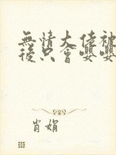 无情大佬被玩弄后只会嘤嘤嘤漫画免费阅读