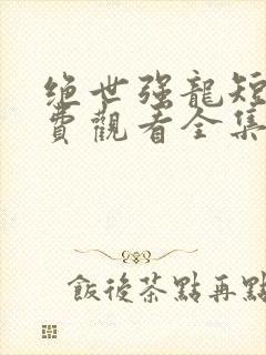 绝世强龙短剧免费观看全集高清