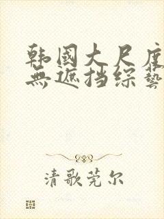 韩国大尺度做爰无遮挡综艺