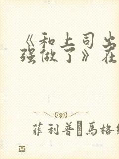 《和上司出差被强做了》在线播放封面