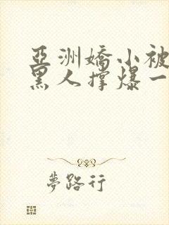 亚洲娇小被巨大黑人撑爆一