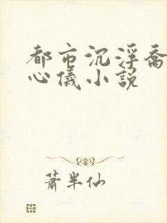 都市沉浮乔梁叶心仪小说