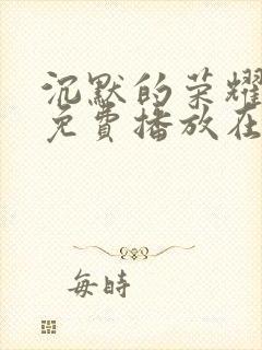 沉默的荣耀全集免费播放在线观看高清