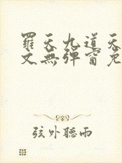 罗天九道天书全文无弹窗免费阅读