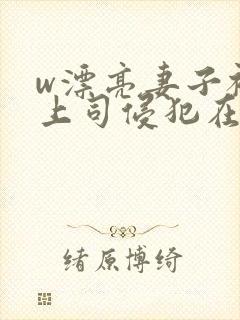 w漂亮妻子被夫上司侵犯在线观看