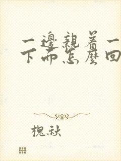 一边亲着一边摸下面怎么回事