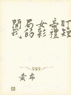 开局女帝盯上了我的彩礼短剧免费观看