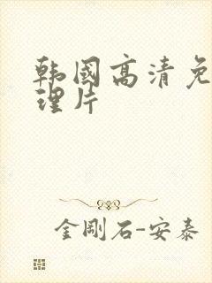 韩国高清免费伦理片