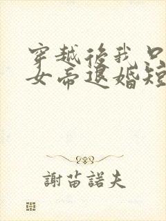 穿越后我只想和女帝退婚短剧