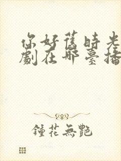 你好旧时光电视剧在哪台播出