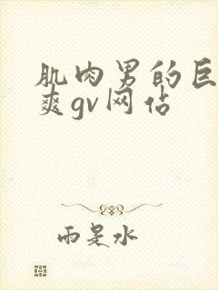 肌肉男的巨大粗爽gv网站