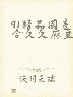 91精品国产综合久久麻豆