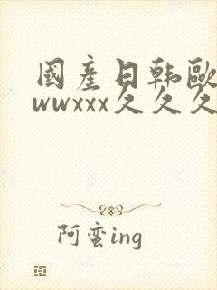 国产日韩欧美wwwxxx久久久精品