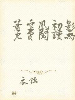 萧云凰初影全文免费阅读无弹窗笔趣阁