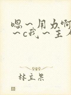 嗯～用力啊～嗯～c我～主人小说