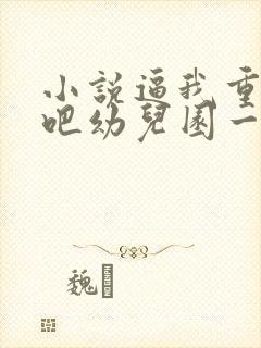 小说逼我重生是吧幼儿园一把手最新更新