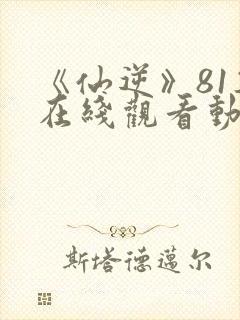 《仙逆》81集在线观看动漫封面