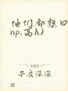 他们都想曰她(np,高h)