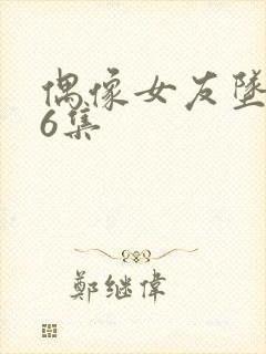 偶像女友坠落第6集