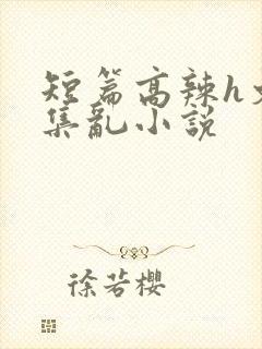 短篇高辣h文合集乱小说