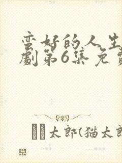 蛮好的人生电视剧第6集免费观看