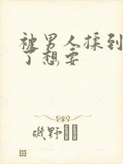 被男人揉到高潮了想要