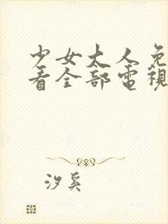 少女大人免费观看全部电视剧高清