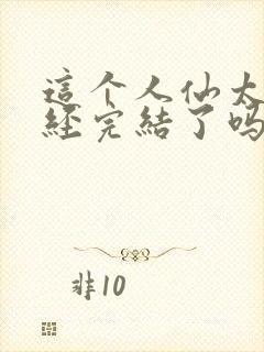 这个人仙太过正经完结了吗