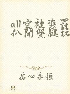 all空被惩罚扒开双腿玩弄小说