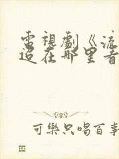 电视剧《流水迢迢在哪里看封面