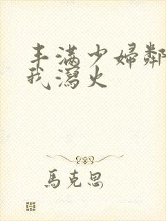 丰满少妇邻居找我泻火