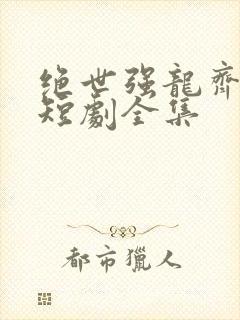 绝世强龙齐等闲短剧全集