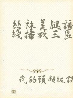 丝袜美腿诱惑在线播放三区