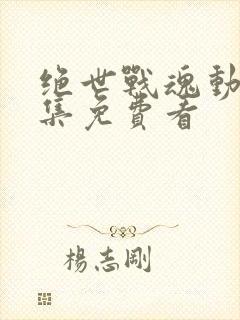 绝世战魂动漫全集免费看