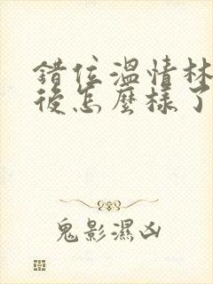 错位温情林峰最后怎么样了