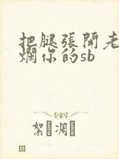 把腿张开老子臊烂你的sb