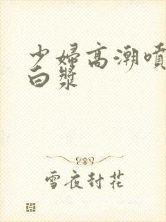 少妇高潮喷水流白浆