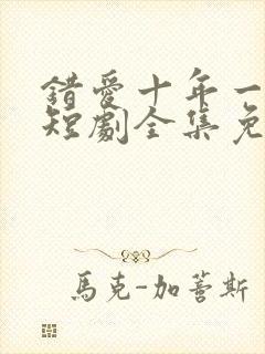 错爱十年一场空短剧全集免费观看高清