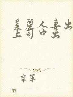 美丽人妻出差被上司中出