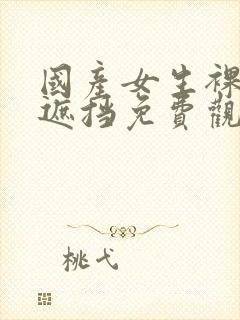 国产女生裸体无遮挡免费观看