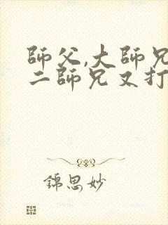 师父,大师兄和二师兄又打起来了小说