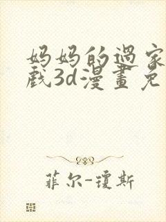 妈妈的过家家游戏3d漫画免费观看
