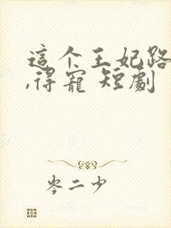 这个王妃路子野,得宠 短剧