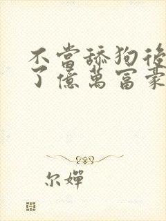 不当舔狗后我成了亿万富豪免费漫画看