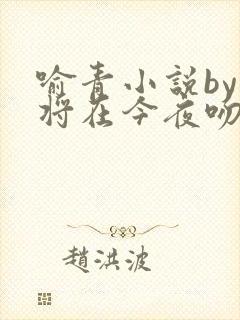 喻青小说by我将在今夜吻你免费阅读