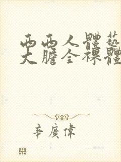 西西人体艺术超大胆全裸体展阴大图